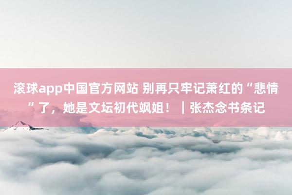 滚球app中国官方网站 别再只牢记萧红的“悲情”了，她是文坛初代飒姐！｜张杰念书条记