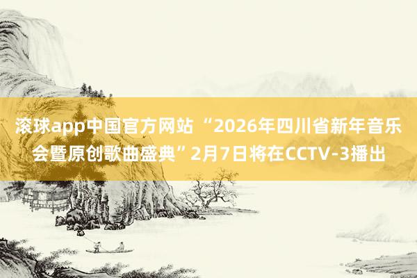 滚球app中国官方网站 “2026年四川省新年音乐会暨原创歌曲盛典”2月7日将在CCTV-3播出