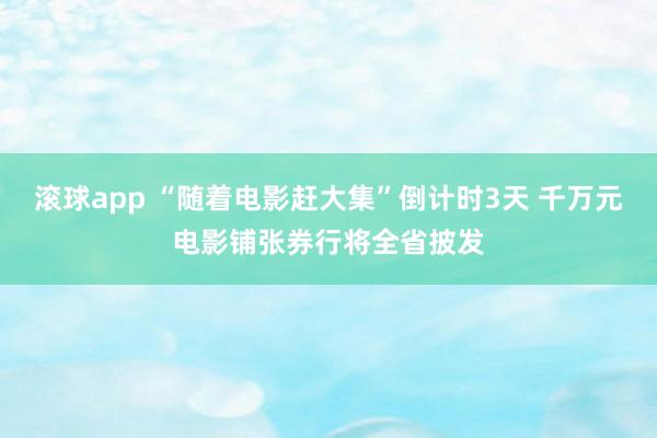 滚球app “随着电影赶大集”倒计时3天 千万元电影铺张券行将全省披发