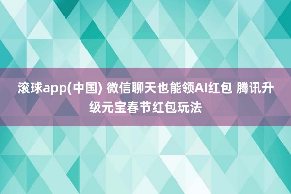 滚球app(中国) 微信聊天也能领AI红包 腾讯升级元宝春节红包玩法
