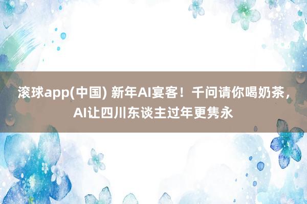 滚球app(中国) 新年AI宴客！千问请你喝奶茶，AI让四川东谈主过年更隽永