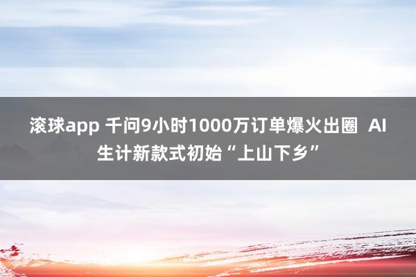滚球app 千问9小时1000万订单爆火出圈  AI生计新款式初始“上山下乡”