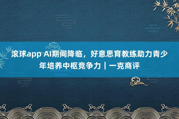 滚球app AI期间降临，好意思育教练助力青少年培养中枢竞争力｜一克商评