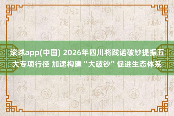 滚球app(中国) 2026年四川将践诺破钞提振五大专项行径 加速构建“大破钞”促进生态体系
