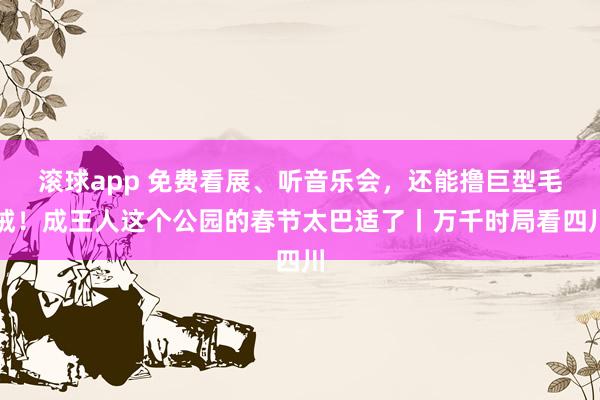 滚球app 免费看展、听音乐会，还能撸巨型毛绒！成王人这个公园的春节太巴适了丨万千时局看四川