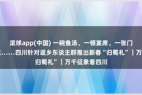 滚球app(中国) 一碗鱼汤、一顿宴席、一张门票、一次立减……四川针对返乡东谈主群推出新春“归蜀礼”｜万千征象看四川
