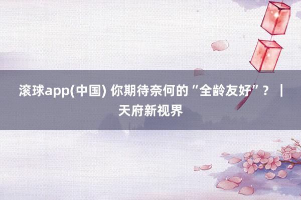滚球app(中国) 你期待奈何的“全龄友好”？｜天府新视界