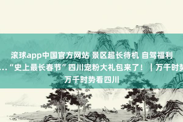 滚球app中国官方网站 景区超长待机 自驾福利拉满……“史上最长春节”四川宠粉大礼包来了！｜万千时势看四川