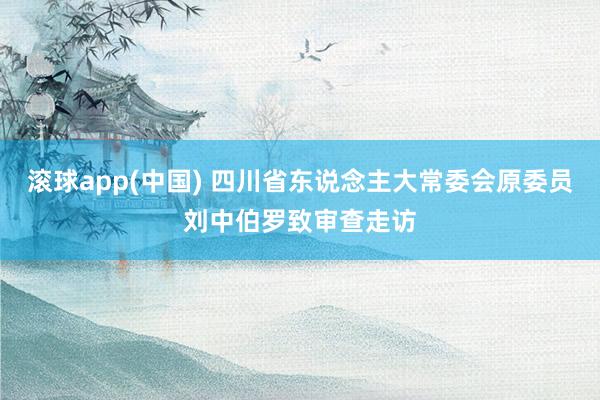 滚球app(中国) 四川省东说念主大常委会原委员刘中伯罗致审查走访