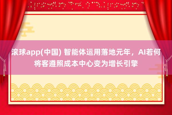 滚球app(中国) 智能体运用落地元年，AI若何将客遵照成本中心变为增长引擎