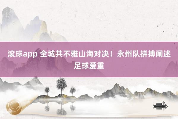 滚球app 全城共不雅山海对决！永州队拼搏阐述足球爱重