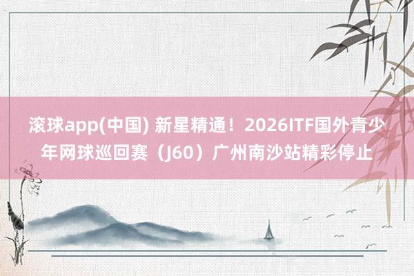 滚球app(中国) 新星精通！2026ITF国外青少年网球巡回赛（J60）广州南沙站精彩停止
