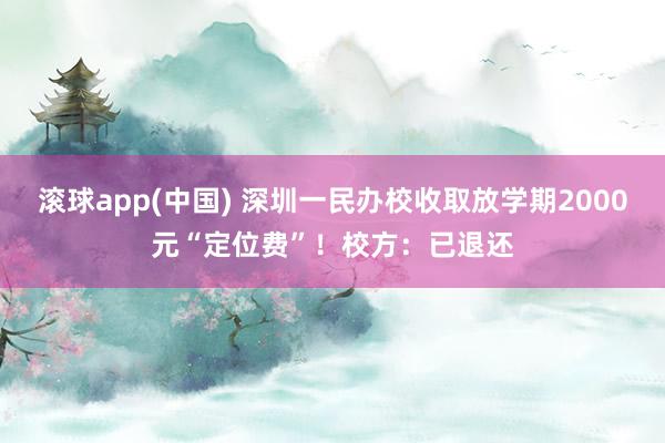 滚球app(中国) 深圳一民办校收取放学期2000元“定位费”！校方：已退还