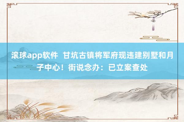 滚球app软件  甘坑古镇将军府现违建别墅和月子中心！街说念办：已立案查处