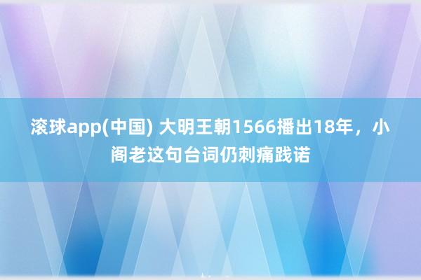 滚球app(中国) 大明王朝1566播出18年，小阁老这句台词仍刺痛践诺