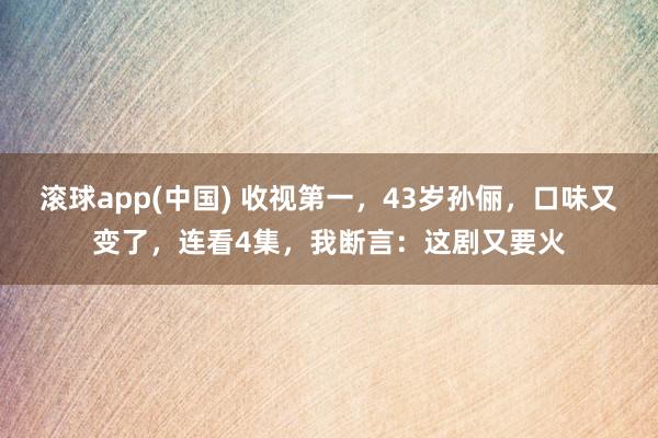 滚球app(中国) 收视第一，43岁孙俪，口味又变了，连看4集，我断言：这剧又要火