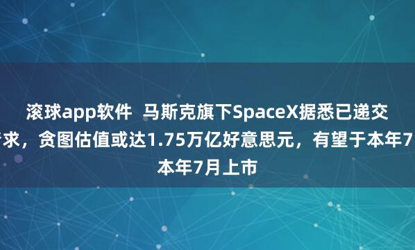 滚球app软件  马斯克旗下SpaceX据悉已递交上市请求，贪图估值或达1.75万亿好意思元，有望于本年7月上市