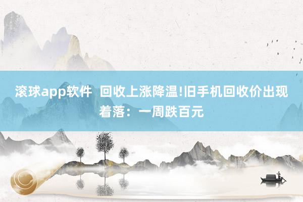 滚球app软件  回收上涨降温!旧手机回收价出现着落：一周跌百元