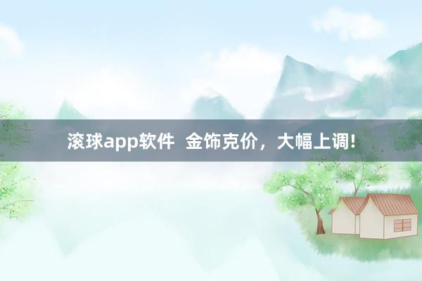 滚球app软件  金饰克价，大幅上调!