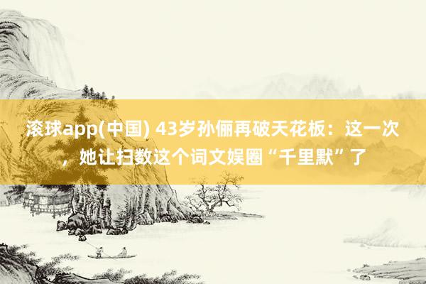 滚球app(中国) 43岁孙俪再破天花板：这一次，她让扫数这个词文娱圈“千里默”了