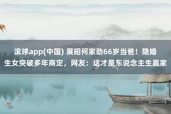 滚球app(中国) 展昭何家劲66岁当爸！隐婚生女突破多年商定，网友：这才是东说念主生赢家