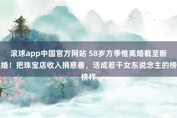 滚球app中国官方网站 58岁方季惟离婚截至断不婚！把珠宝店收入捐慈善，活成若干女东说念主的榜样