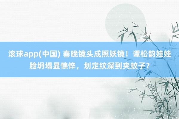 滚球app(中国) 春晚镜头成照妖镜！谭松韵娃娃脸坍塌显憔悴，划定纹深到夹蚊子？