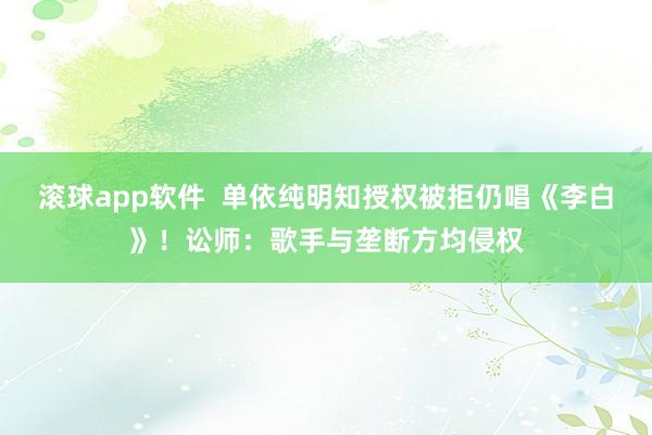 滚球app软件  单依纯明知授权被拒仍唱《李白》！讼师：歌手与垄断方均侵权