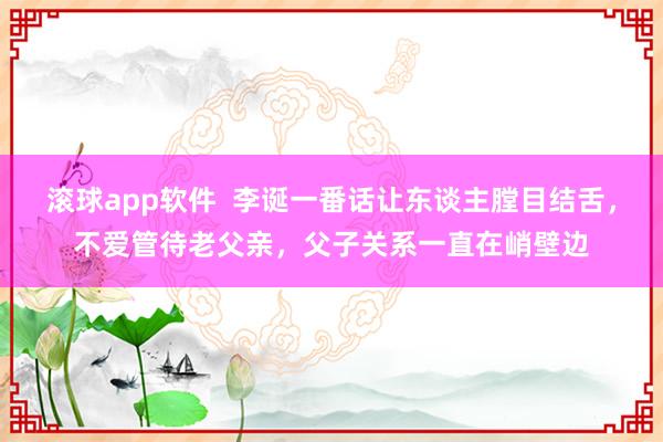 滚球app软件  李诞一番话让东谈主膛目结舌，不爱管待老父亲，父子关系一直在峭壁边