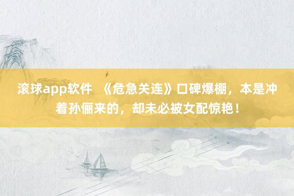 滚球app软件  《危急关连》口碑爆棚，本是冲着孙俪来的，却未必被女配惊艳！