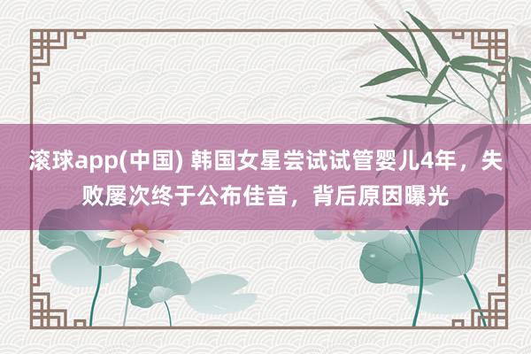 滚球app(中国) 韩国女星尝试试管婴儿4年，失败屡次终于公布佳音，背后原因曝光