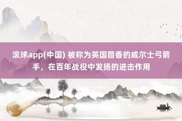 滚球app(中国) 被称为英国茴香的威尔士弓箭手，在百年战役中发扬的进击作用