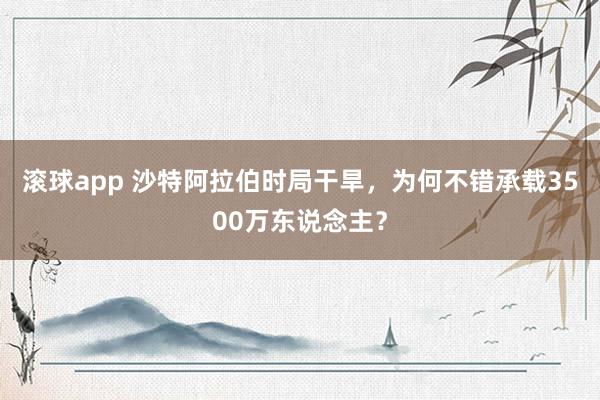滚球app 沙特阿拉伯时局干旱，为何不错承载3500万东说念主？