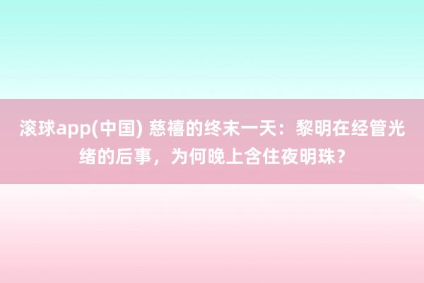 滚球app(中国) 慈禧的终末一天：黎明在经管光绪的后事，为何晚上含住夜明珠？