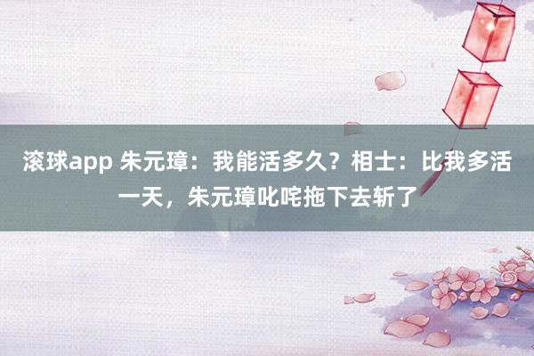 滚球app 朱元璋：我能活多久？相士：比我多活一天，朱元璋叱咤拖下去斩了