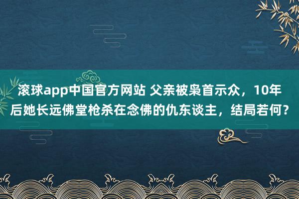 滚球app中国官方网站 父亲被枭首示众，10年后她长远佛堂枪杀在念佛的仇东谈主，结局若何？