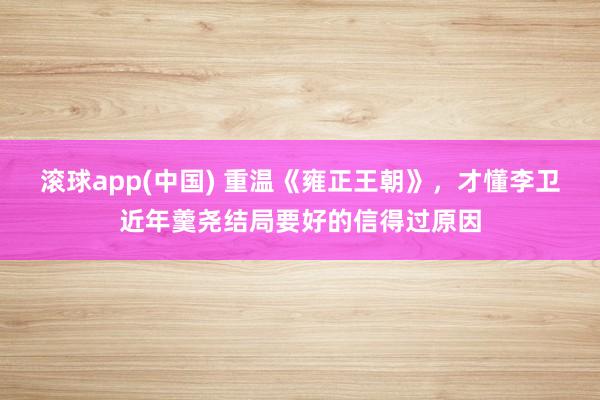 滚球app(中国) 重温《雍正王朝》，才懂李卫近年羹尧结局要好的信得过原因