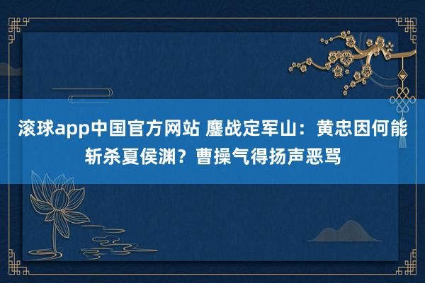 滚球app中国官方网站 鏖战定军山：黄忠因何能斩杀夏侯渊？曹操气得扬声恶骂