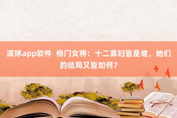 滚球app软件  杨门女将：十二寡妇皆是谁，她们的结局又皆如何？