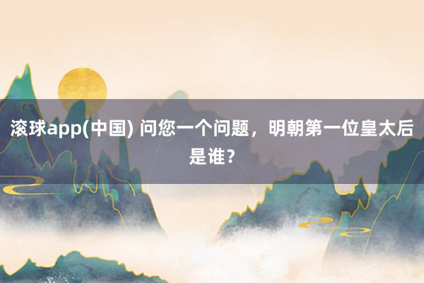 滚球app(中国) 问您一个问题，明朝第一位皇太后是谁？