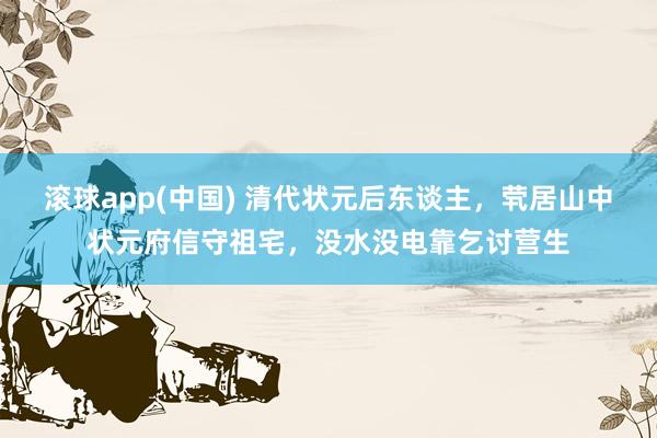 滚球app(中国) 清代状元后东谈主，茕居山中状元府信守祖宅，没水没电靠乞讨营生