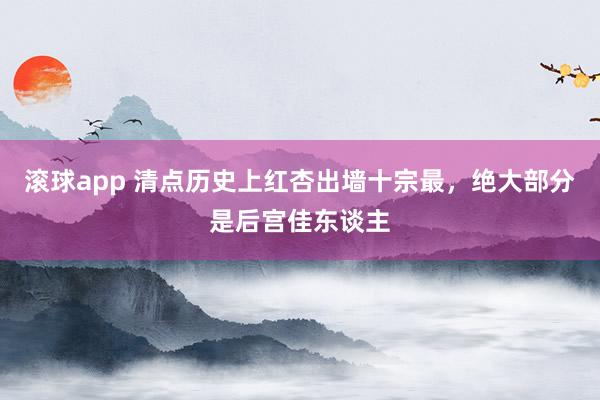 滚球app 清点历史上红杏出墙十宗最，绝大部分是后宫佳东谈主