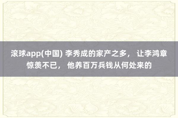 滚球app(中国) 李秀成的家产之多， 让李鸿章惊羡不已， 他养百万兵钱从何处来的