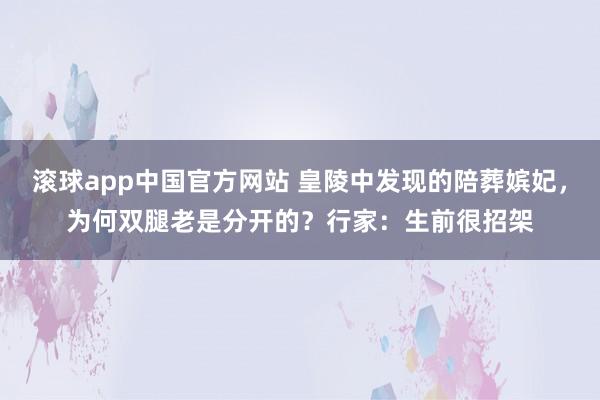 滚球app中国官方网站 皇陵中发现的陪葬嫔妃，为何双腿老是分开的？行家：生前很招架