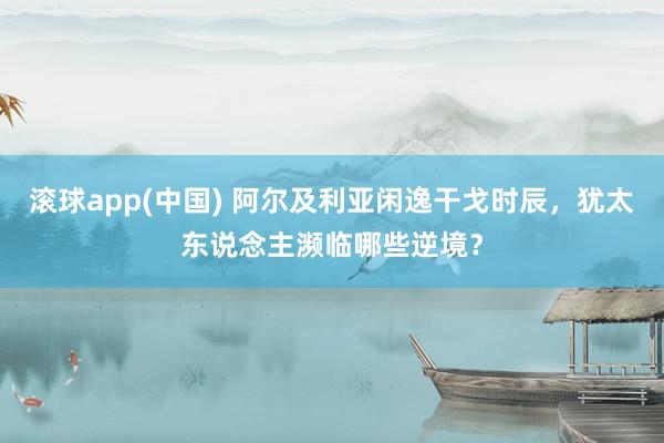 滚球app(中国) 阿尔及利亚闲逸干戈时辰，犹太东说念主濒临哪些逆境？