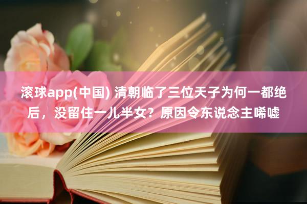 滚球app(中国) 清朝临了三位天子为何一都绝后，没留住一儿半女？原因令东说念主唏嘘