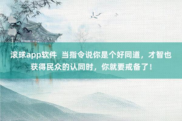滚球app软件  当指令说你是个好同道，才智也获得民众的认同时，你就要戒备了！