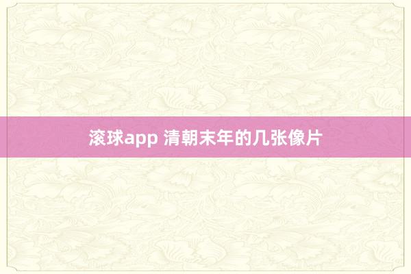 滚球app 清朝末年的几张像片