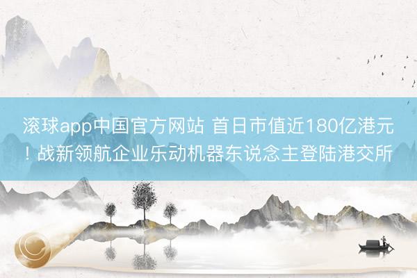 滚球app中国官方网站 首日市值近180亿港元! 战新领航企业乐动机器东说念主登陆港交所