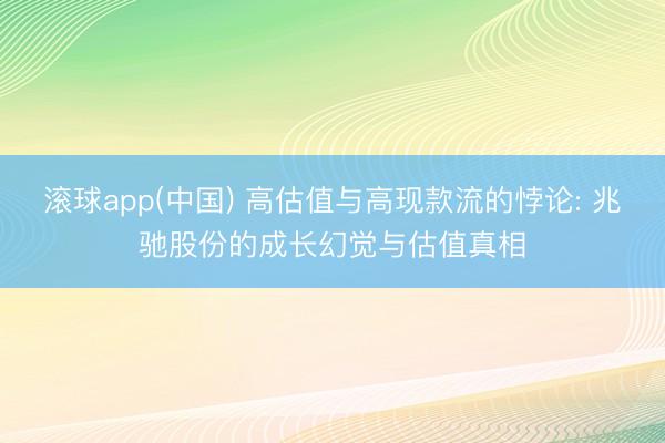 滚球app(中国) 高估值与高现款流的悖论: 兆驰股份的成长幻觉与估值真相